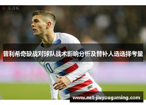 普利希奇缺战对球队战术影响分析及替补人选选择考量