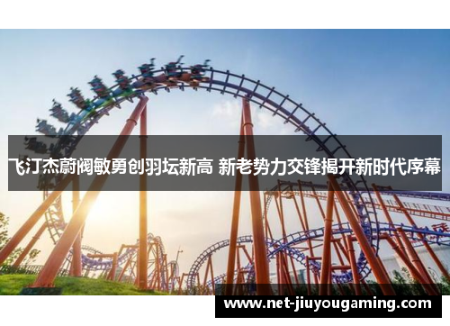 飞汀杰蔚阀敏勇创羽坛新高 新老势力交锋揭开新时代序幕