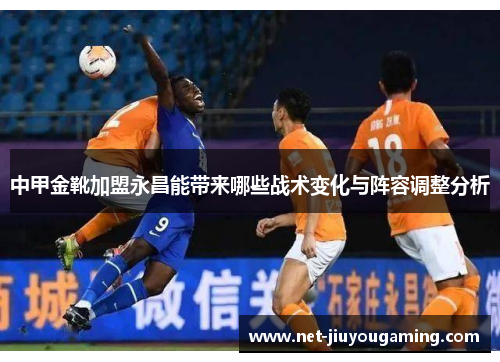 中甲金靴加盟永昌能带来哪些战术变化与阵容调整分析