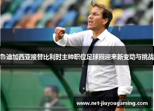 鲁迪加西亚接替比利时主帅职位足球圈迎来新变动与挑战