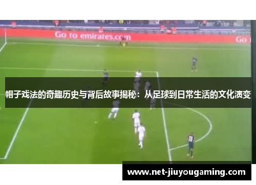帽子戏法的奇趣历史与背后故事揭秘：从足球到日常生活的文化演变