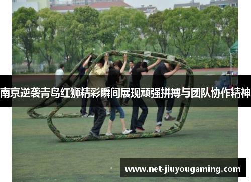 南京逆袭青岛红狮精彩瞬间展现顽强拼搏与团队协作精神