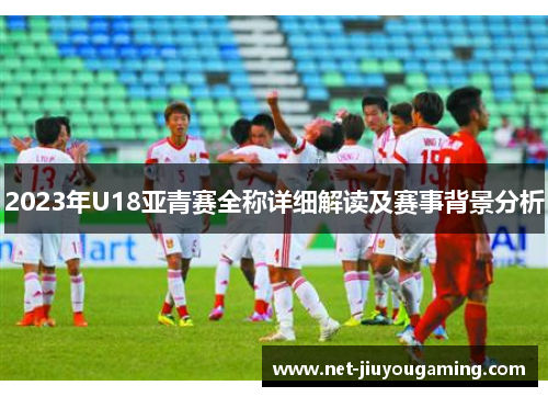 2023年U18亚青赛全称详细解读及赛事背景分析