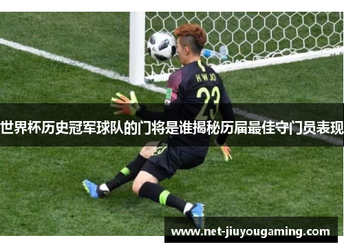 世界杯历史冠军球队的门将是谁揭秘历届最佳守门员表现