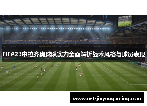 FIFA23中拉齐奥球队实力全面解析战术风格与球员表现