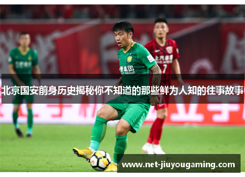 北京国安前身历史揭秘你不知道的那些鲜为人知的往事故事