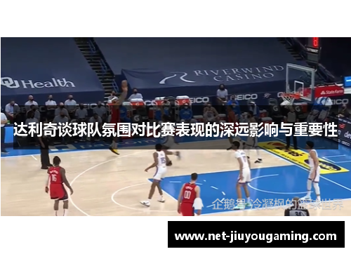达利奇谈球队氛围对比赛表现的深远影响与重要性